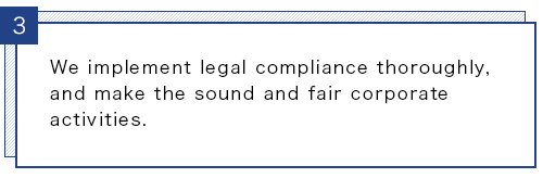 We implement legal compliance thoroughly, and make the sound and fair corporate activities.